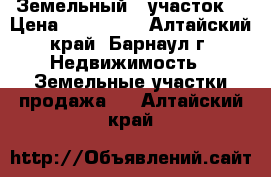 Земельный   участок  › Цена ­ 600 000 - Алтайский край, Барнаул г. Недвижимость » Земельные участки продажа   . Алтайский край